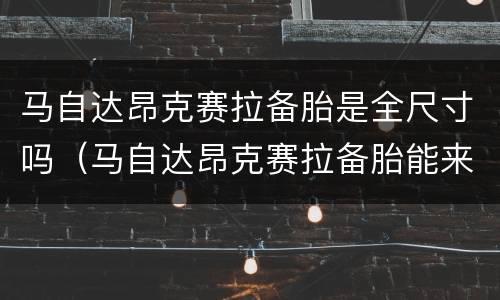 马自达昂克赛拉备胎是全尺寸吗（马自达昂克赛拉备胎能来多少速度）