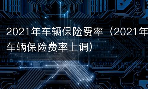 2021年车辆保险费率（2021年车辆保险费率上调）