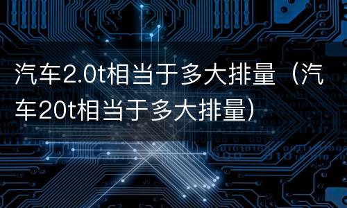 汽车2.0t相当于多大排量（汽车20t相当于多大排量）