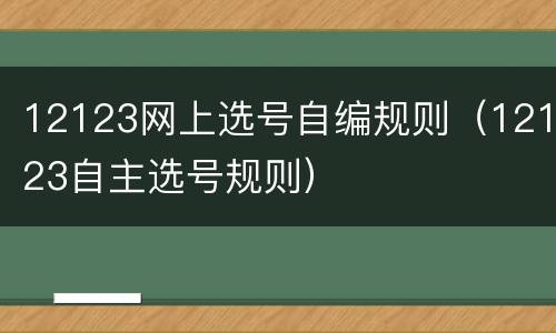 12123网上选号自编规则（12123自主选号规则）