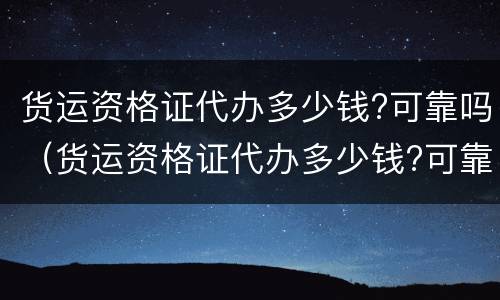 货运资格证代办多少钱?可靠吗（货运资格证代办多少钱?可靠吗安全吗）