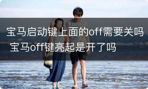 宝马启动键上面的off需要关吗 宝马off键亮起是开了吗