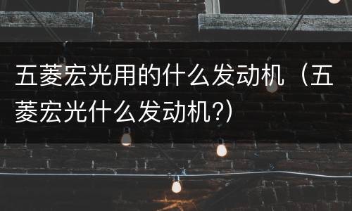 五菱宏光用的什么发动机（五菱宏光什么发动机?）
