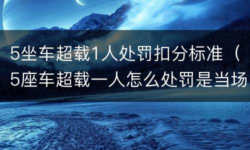 5坐车超载1人处罚扣分标准（5座车超载一人怎么处罚是当场扣分吗）