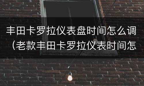 丰田卡罗拉仪表盘时间怎么调（老款丰田卡罗拉仪表时间怎么调）
