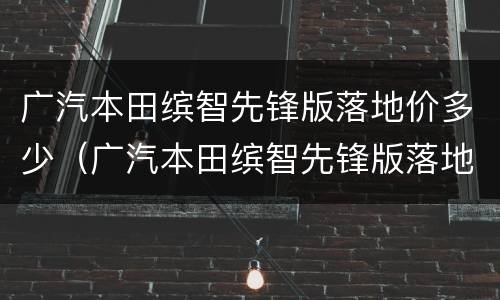 广汽本田缤智先锋版落地价多少（广汽本田缤智先锋版落地价多少钱）