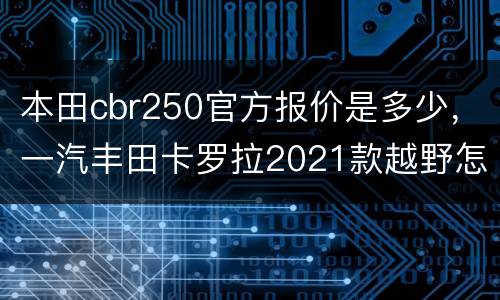 本田cbr250官方报价是多少，一汽丰田卡罗拉2021款越野怎么样