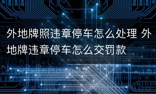外地牌照违章停车怎么处理 外地牌违章停车怎么交罚款