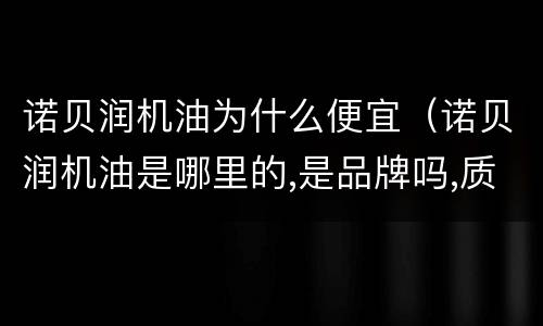 诺贝润机油为什么便宜（诺贝润机油是哪里的,是品牌吗,质量怎么样?）