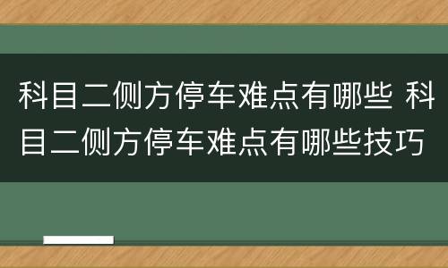 科目二侧方停车难点有哪些 科目二侧方停车难点有哪些技巧