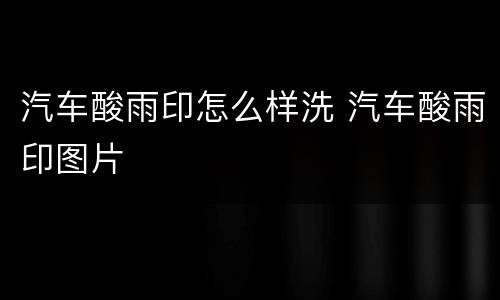 汽车酸雨印怎么样洗 汽车酸雨印图片