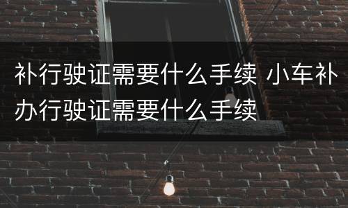 补行驶证需要什么手续 小车补办行驶证需要什么手续