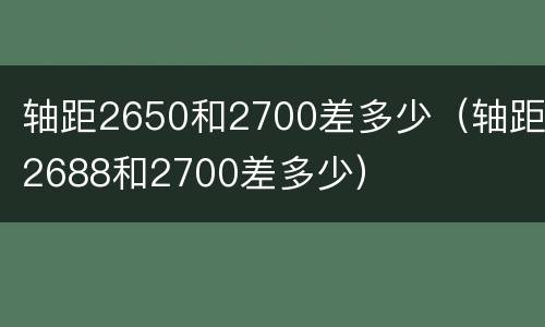 轴距2650和2700差多少（轴距2688和2700差多少）