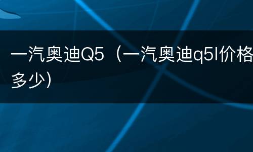 一汽奥迪Q5（一汽奥迪q5l价格多少）