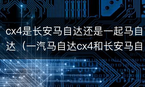 cx4是长安马自达还是一起马自达（一汽马自达cx4和长安马自达cx4的区别）