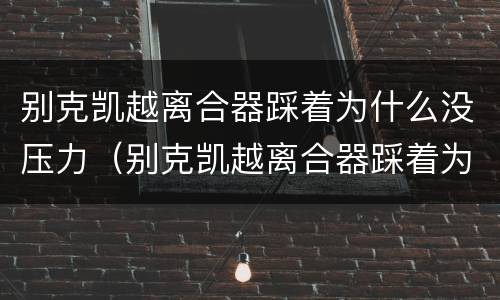 别克凯越离合器踩着为什么没压力（别克凯越离合器踩着为什么没压力感）