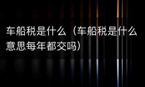 车船税是什么（车船税是什么意思每年都交吗）