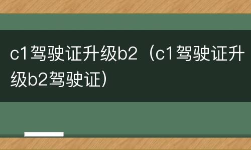 c1驾驶证升级b2（c1驾驶证升级b2驾驶证）