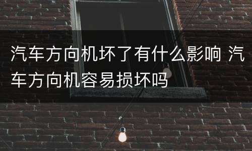 汽车方向机坏了有什么影响 汽车方向机容易损坏吗