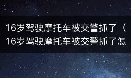 16岁驾驶摩托车被交警抓了（16岁驾驶摩托车被交警抓了怎么去处理）