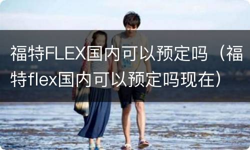 福特FLEX国内可以预定吗（福特flex国内可以预定吗现在）