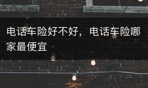 电话车险好不好，电话车险哪家最便宜