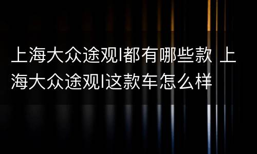 上海大众途观l都有哪些款 上海大众途观l这款车怎么样