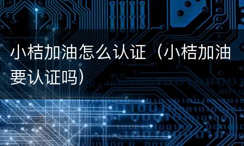 小桔加油怎么认证（小桔加油要认证吗）