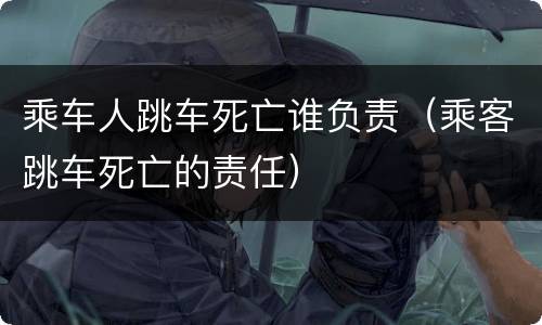乘车人跳车死亡谁负责（乘客跳车死亡的责任）