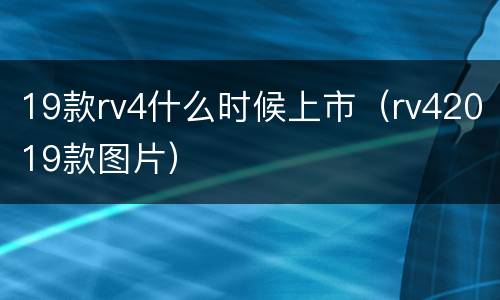 19款rv4什么时候上市（rv42019款图片）