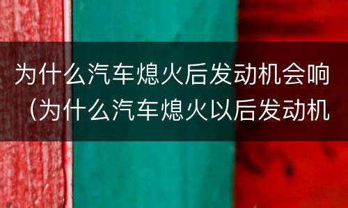 为什么汽车熄火后发动机会响（为什么汽车熄火以后发动机哪里会有声音）