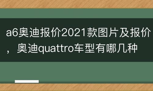 a6奥迪报价2021款图片及报价，奥迪quattro车型有哪几种