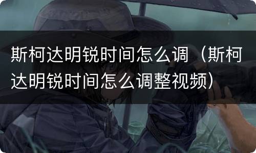 斯柯达明锐时间怎么调（斯柯达明锐时间怎么调整视频）