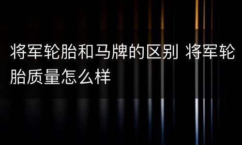将军轮胎和马牌的区别 将军轮胎质量怎么样