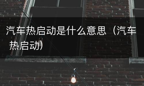 汽车热启动是什么意思（汽车 热启动）