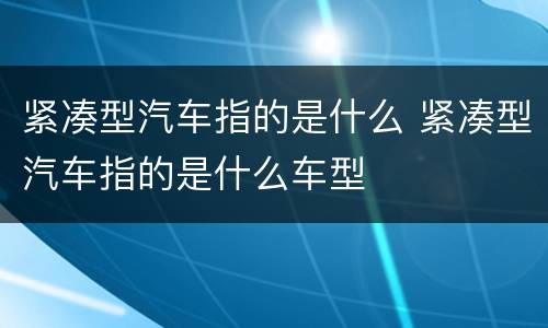紧凑型汽车指的是什么 紧凑型汽车指的是什么车型