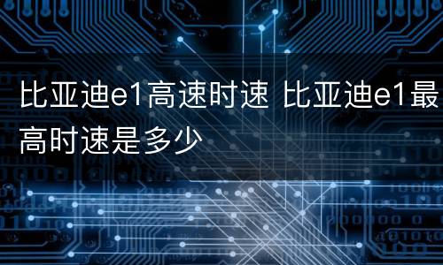 比亚迪e1高速时速 比亚迪e1最高时速是多少