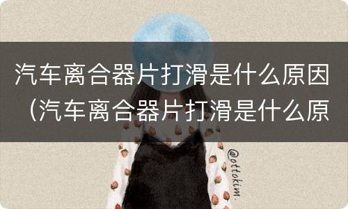 汽车离合器片打滑是什么原因（汽车离合器片打滑是什么原因导致的）