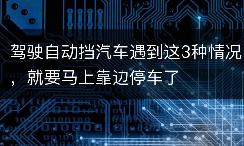 驾驶自动挡汽车遇到这3种情况，就要马上靠边停车了