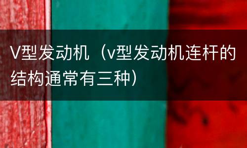 V型发动机（v型发动机连杆的结构通常有三种）
