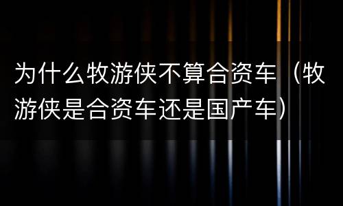 为什么牧游侠不算合资车（牧游侠是合资车还是国产车）
