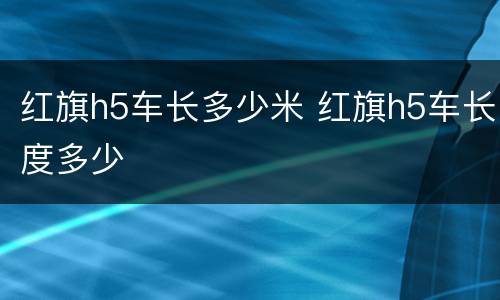 红旗h5车长多少米 红旗h5车长度多少