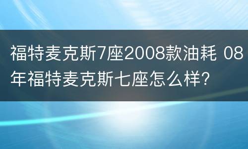 福特麦克斯7座2008款油耗 08年福特麦克斯七座怎么样?