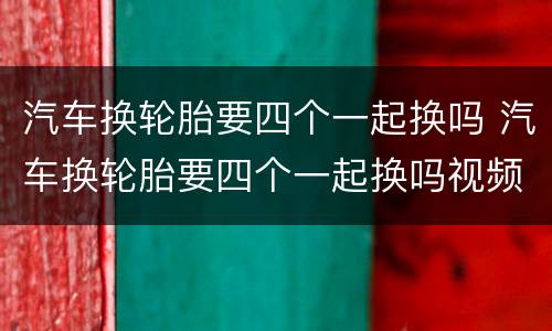 汽车换轮胎要四个一起换吗 汽车换轮胎要四个一起换吗视频