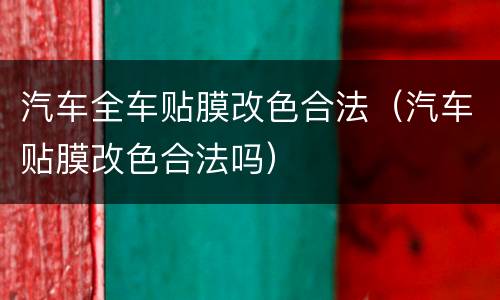 汽车全车贴膜改色合法（汽车贴膜改色合法吗）