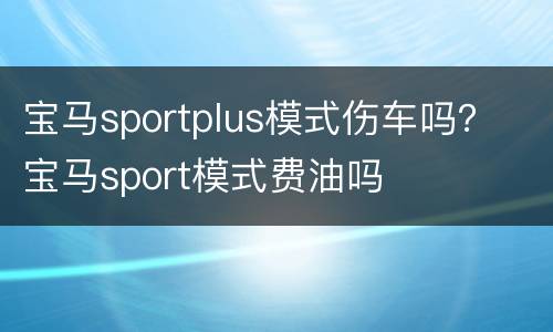 宝马sportplus模式伤车吗？ 宝马sport模式费油吗