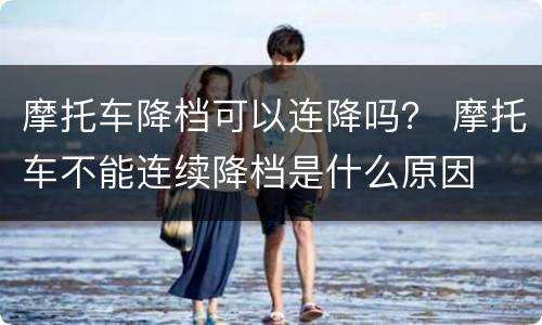 摩托车降档可以连降吗？ 摩托车不能连续降档是什么原因