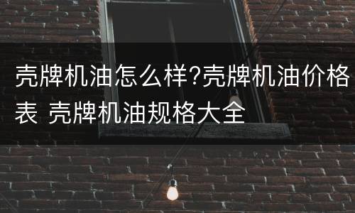 壳牌机油怎么样?壳牌机油价格表 壳牌机油规格大全