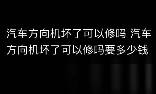 汽车方向机坏了可以修吗 汽车方向机坏了可以修吗要多少钱