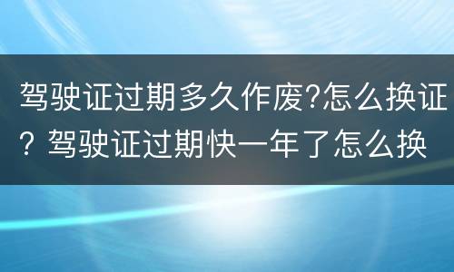 驾驶证过期多久作废?怎么换证? 驾驶证过期快一年了怎么换证